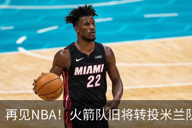 再见NBA！火箭队旧将转投米兰队，场均10+3+1，曾是塞拉斯爱将，三分犀利
