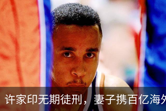 许家印无期徒刑，妻子携百亿海外逍遥，此前为保财产技术性离婚