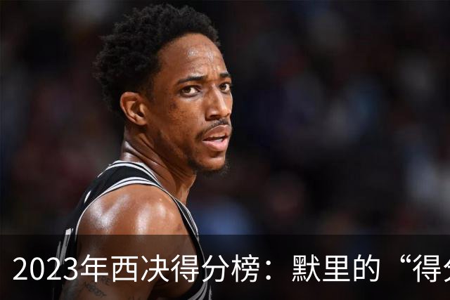 2023年西决得分榜：默里的“得分狂潮”引领风骚